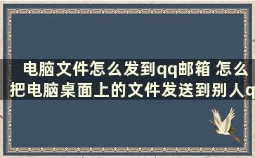 电脑文件怎么发到qq邮箱 怎么把电脑桌面上的文件发送到别人qq邮箱